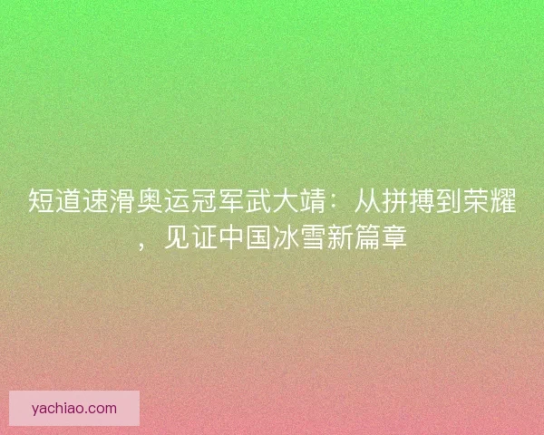 短道速滑奥运冠军武大靖:从拼搏到荣耀,见证中国冰雪新篇章 短道速滑奥运冠军武大靖:从拼搏到荣耀,见证中国冰雪新篇章