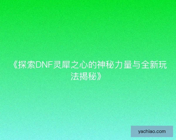 《探索DNF灵犀之心的神秘力量与全新玩法揭秘》